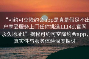 “可約可空降約會(huì )app是真是假足不出戶(hù)享受服務(wù)上門(mén)任你挑選1114d.官網(wǎng)永久地址1”揭秘可約可空降約會(huì )app，真實(shí)性與服務(wù)體驗深度探討