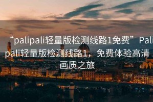 “palipali輕量版檢測線(xiàn)路1免費”P(pán)alipali輕量版檢測線(xiàn)路1，免費體驗高清畫(huà)質(zhì)之旅