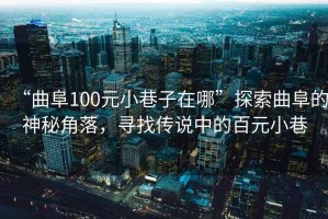 “曲阜100元小巷子在哪”探索曲阜的神秘角落，尋找傳說(shuō)中的百元小巷
