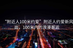 “附近人100米約愛(ài)”附近人約愛(ài)新風(fēng)尚，100米內的浪漫邂逅