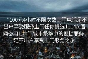 “100元4小時(shí)不限次數上門(mén)電話(huà)足不出戶(hù)享受服務(wù)上門(mén)任你挑選1114A.官網(wǎng)備用1.中”城市繁華中的便捷服務(wù)，足不出戶(hù)享受上門(mén)服務(wù)之旅