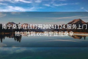 南寧桑拿在線(xiàn)打開(kāi)20241124.服務(wù)上門(mén)隨叫隨到.cc:南寧正規桑拿