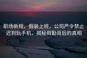 職場(chǎng)新規，假裝上班，公司嚴令禁止遲到玩手機，揭秘假勤背后的真相