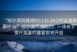 “哈爾濱同城炮約1130.24小時(shí)品鑒新茶葉.cc”哈爾濱同城炮約，一場(chǎng)關(guān)于茶葉品鑒的盛宴即將開(kāi)啟