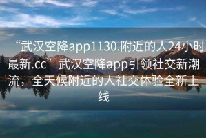 “武漢空降app1130.附近的人24小時(shí)最新.cc”武漢空降app引領(lǐng)社交新潮流，全天候附近的人社交體驗全新上線(xiàn)
