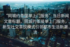 “同城約茶接單上門(mén)服務(wù)”當日新聞文章標題，同城約茶接單上門(mén)服務(wù)，新型社交茶飲模式引領(lǐng)都市生活新潮流