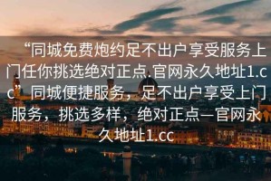 “同城免費炮約足不出戶(hù)享受服務(wù)上門(mén)任你挑選絕對正點(diǎn).官網(wǎng)永久地址1.cc”同城便捷服務(wù)，足不出戶(hù)享受上門(mén)服務(wù)，挑選多樣，絕對正點(diǎn)—官網(wǎng)永久地址1.cc
