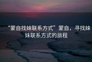 “蒙自找妹聯(lián)系方式”蒙自，尋找妹妹聯(lián)系方式的旅程