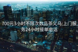700元3小時(shí)不限次數品茶義烏:上門(mén)服務(wù)24小時(shí)接單電話(huà)