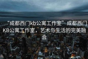 “成都西門(mén)kb公寓工作室”成都西門(mén)KB公寓工作室，藝術(shù)與生活的完美融合