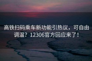 高鐵掃碼乘車(chē)新功能引熱議，可自由調溫？12306官方回應來(lái)了！