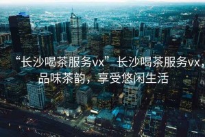 “長(cháng)沙喝茶服務(wù)vx”長(cháng)沙喝茶服務(wù)vx，品味茶韻，享受悠閑生活