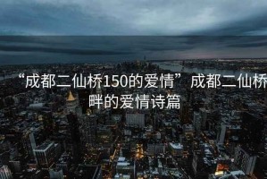 “成都二仙橋150的愛(ài)情”成都二仙橋畔的愛(ài)情詩(shī)篇