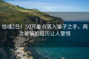 驚魂2日！50萬(wàn)差點(diǎn)落入騙子之手，兩次被騙的經(jīng)歷讓人警惕