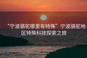 “寧波駱駝哪里有特殊”寧波駱駝地區特殊科技探索之旅