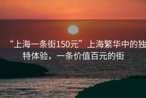 “上海一條街150元”上海繁華中的獨特體驗，一條價(jià)值百元的街