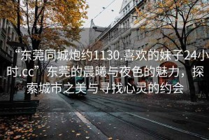 “東莞同城炮約1130.喜歡的妹子24小時(shí).cc”東莞的晨曦與夜色的魅力，探索城市之美與尋找心靈的約會(huì )