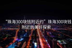 “珠海300塊錢(qián)附近約”珠海300塊錢(qián)附近的美好探索