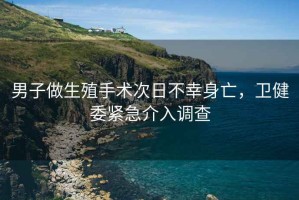 男子做生殖手術(shù)次日不幸身亡，衛健委緊急介入調查