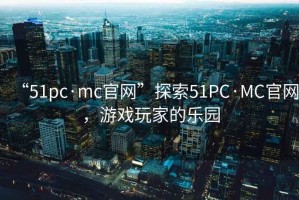 “51pc·mc官網(wǎng)”探索51PC·MC官網(wǎng)，游戲玩家的樂(lè )園