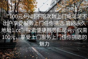 “100元4小時(shí)不限次數上門(mén)電話(huà)足不出戶(hù)享受服務(wù)上門(mén)任你挑選.官網(wǎng)永久地址1.cc”探索便捷服務(wù)新紀元，僅需100元，享受上門(mén)服務(wù)上門(mén)任你挑選的魅力