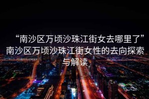 “南沙區萬(wàn)頃沙珠江街女去哪里了”南沙區萬(wàn)頃沙珠江街女性的去向探索與解讀