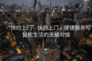 “快約上門(mén)”快約上門(mén)，便捷服務(wù)與智能生活的無(wú)縫對接