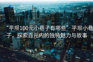 “平壩100元小巷子有哪些”平壩小巷子，探索百元內的獨特魅力與故事