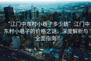 “江門(mén)中東村小巷子多少錢(qián)”江門(mén)中東村小巷子的價(jià)格之謎，深度解析與全面指南