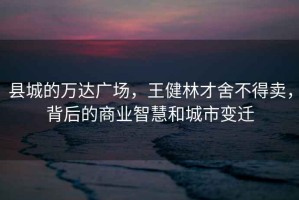 縣城的萬(wàn)達廣場(chǎng)，王健林才舍不得賣(mài)，背后的商業(yè)智慧和城市變遷