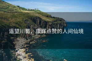遙望川蜀，康輝點(diǎn)贊的人間仙境