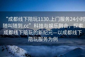“成都線(xiàn)下陪玩1130.上門(mén)服務(wù)24小時(shí)隨叫隨到.cc”科技與娛樂(lè )融合，探索成都線(xiàn)下陪玩的新紀元—以成都線(xiàn)下陪玩服務(wù)為例