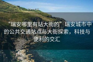“瑞安哪里有站大街的”瑞安城市中的公共交通站點(diǎn)與大街探索，科技與便利的交匯