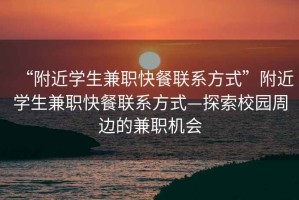“附近學(xué)生兼職快餐聯(lián)系方式”附近學(xué)生兼職快餐聯(lián)系方式—探索校園周邊的兼職機會(huì )