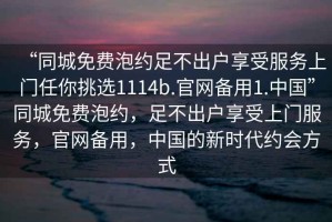“同城免費泡約足不出戶(hù)享受服務(wù)上門(mén)任你挑選1114b.官網(wǎng)備用1.中國”同城免費泡約，足不出戶(hù)享受上門(mén)服務(wù)，官網(wǎng)備用，中國的新時(shí)代約會(huì )方式