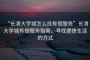 “長(cháng)清大學(xué)城怎么找有償服務(wù)”長(cháng)清大學(xué)城有償服務(wù)指南，尋找便捷生活的方式