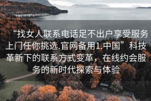 “找女人聯(lián)系電話(huà)足不出戶(hù)享受服務(wù)上門(mén)任你挑選.官網(wǎng)備用1.中國”科技革新下的聯(lián)系方式變革，在線(xiàn)約會(huì )服務(wù)的新時(shí)代探索與體驗