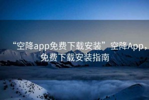 “空降app免費下載安裝”空降App，免費下載安裝指南