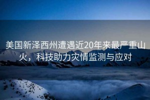美國新澤西州遭遇近20年來(lái)最嚴重山火，科技助力災情監測與應對