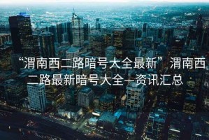 “渭南西二路暗號大全最新”渭南西二路最新暗號大全—資訊匯總