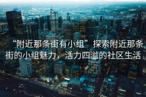 “附近那條街有小組”探索附近那條街的小組魅力，活力四溢的社區生活