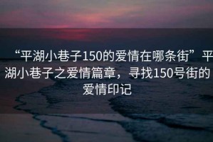 “平湖小巷子150的愛(ài)情在哪條街”平湖小巷子之愛(ài)情篇章，尋找150號街的愛(ài)情印記