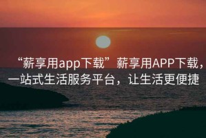 “薪享用app下載”薪享用APP下載，一站式生活服務(wù)平臺，讓生活更便捷