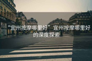 “宜州按摩哪里好”宜州按摩哪里好的深度探索