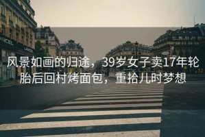 風(fēng)景如畫(huà)的歸途，39歲女子賣(mài)17年輪胎后回村烤面包，重拾兒時(shí)夢(mèng)想