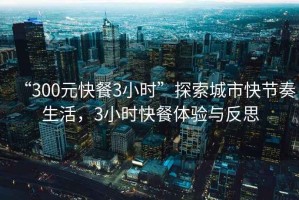“300元快餐3小時(shí)”探索城市快節奏生活，3小時(shí)快餐體驗與反思