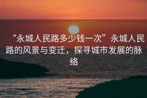 “永城人民路多少錢(qián)一次”永城人民路的風(fēng)景與變遷，探尋城市發(fā)展的脈絡(luò )