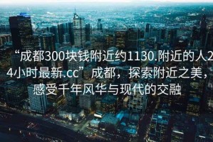 “成都300塊錢(qián)附近約1130.附近的人24小時(shí)最新.cc”成都，探索附近之美，感受千年風(fēng)華與現代的交融