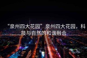 “泉州四大花園”泉州四大花園，科技與自然的和諧融合