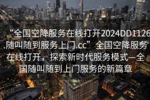“全國空降服務(wù)在線(xiàn)打開(kāi)2024DD1126.隨叫隨到服務(wù)上門(mén).cc”全國空降服務(wù)在線(xiàn)打開(kāi)，探索新時(shí)代服務(wù)模式—全國隨叫隨到上門(mén)服務(wù)的新篇章